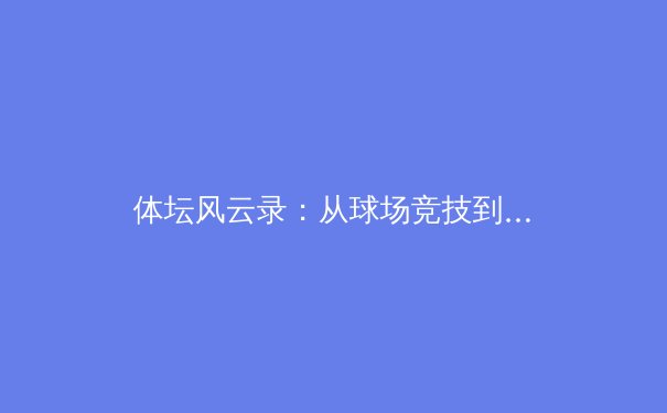 体坛风云录：从球场竞技到数字时代的多维变革与挑战