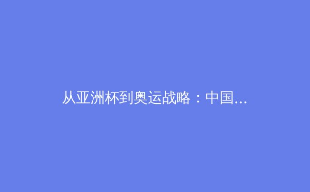 从亚洲杯到奥运战略：中国女篮新周期战术体系的重构与挑战 - 2